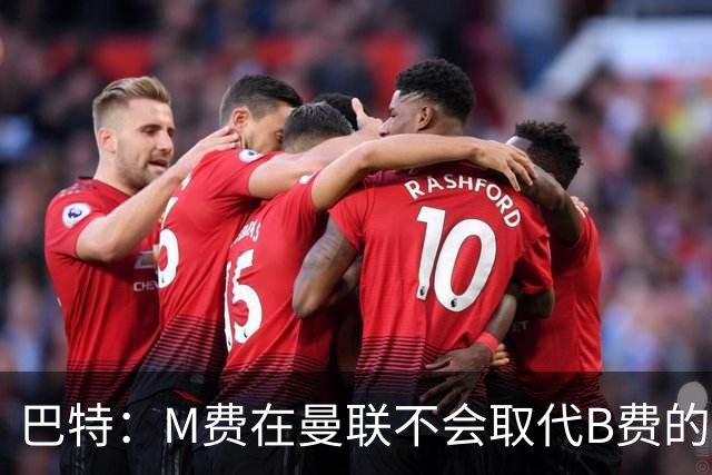 巴特：M费在曼联不会取代B费的位置 若去热刺他能成为核心