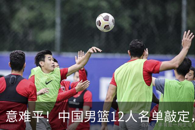 意难平！中国男篮12人名单敲定，多人高光无缘，最大遗珠太可惜