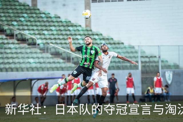 新华社：日本队的夺冠宣言与淘汰赛首轮“陷阱”