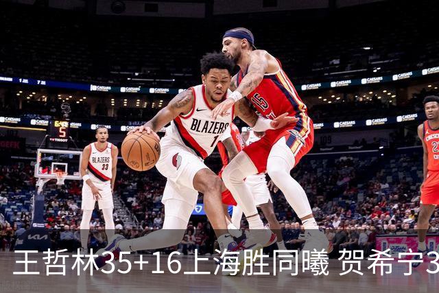 王哲林35+16上海胜同曦 贺希宁31分深圳胜北控
