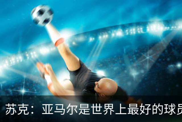苏克：亚马尔是世界上最好的球员之一 未来莫德里奇一定回到皇马