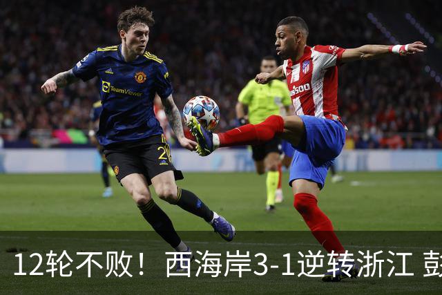 12轮不败！西海岸3-1逆转浙江 彭欣力传射内尔松双响建功