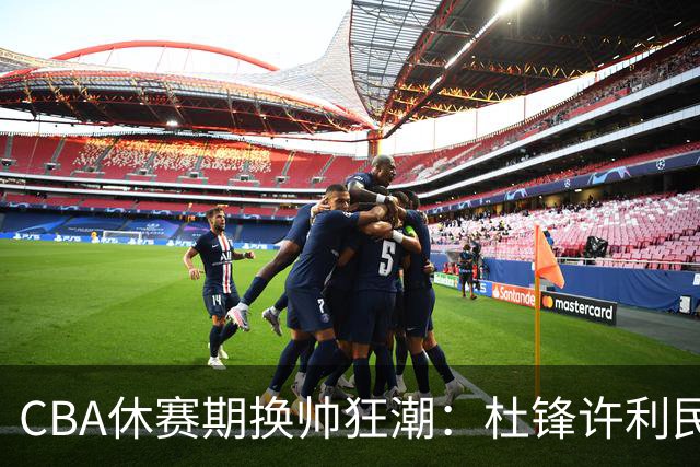 CBA休赛期换帅狂潮：杜锋许利民郑永刚潘江领衔离任 北控新主帅未官宣